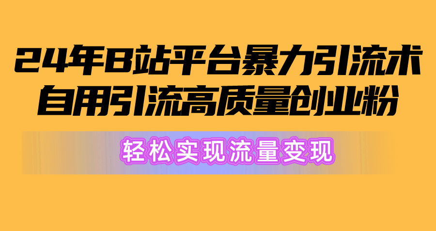 （10500期）2024年B站平台暴力引流术，自用引流高质量创业粉，轻松实现流量变现！网赚项目-副业赚钱-互联网创业-资源整合华本网创