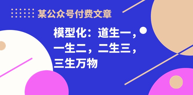 某公众号付费文章《模型化：道生一，一生二，二生三，三生万物！》网赚项目-副业赚钱-互联网创业-资源整合华本网创