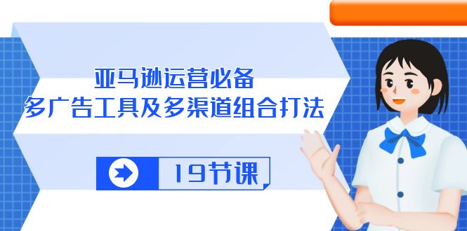 亚马逊运营必备，多广告工具及多渠道组合打法（19节课）网赚项目-副业赚钱-互联网创业-资源整合华本网创