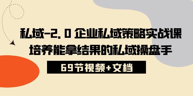 私域2.0企业私域策略实战课，培养能拿结果的私域操盘手 (69节视频+文档)网赚项目-副业赚钱-互联网创业-资源整合华本网创