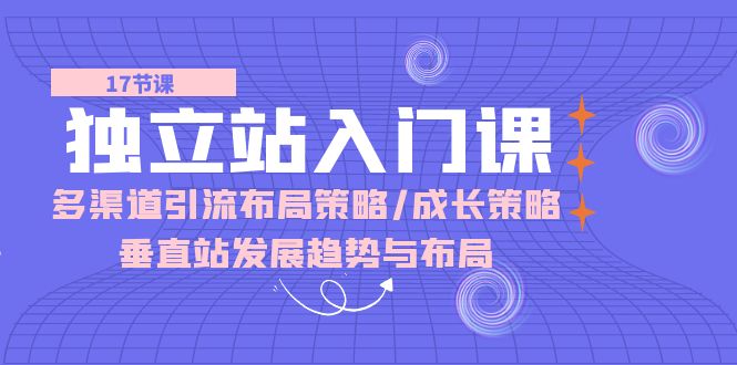 独立站入门课：多渠道引流布局策略/成长策略/垂直站发展趋势与布局网赚项目-副业赚钱-互联网创业-资源整合华本网创