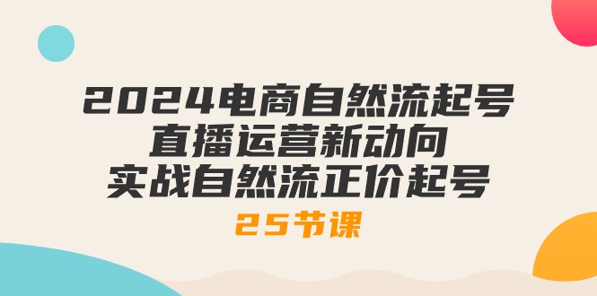 2024电商自然流起号，直播运营新动向 实战自然流正价起号（25节课）网赚项目-副业赚钱-互联网创业-资源整合华本网创