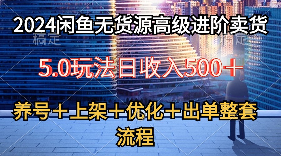 （10332期）2024闲鱼无货源高级进阶卖货5.0，养号＋选品＋上架＋优化＋出单整套流程网赚项目-副业赚钱-互联网创业-资源整合华本网创