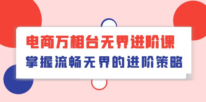 电商万相台无界进阶课，掌握流畅无界的进阶策略（41节课）网赚项目-副业赚钱-互联网创业-资源整合华本网创