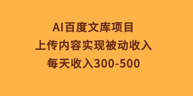 （10419期）AI百度文库项目，上传内容实现被动收入，每天收入300-500网赚项目-副业赚钱-互联网创业-资源整合华本网创