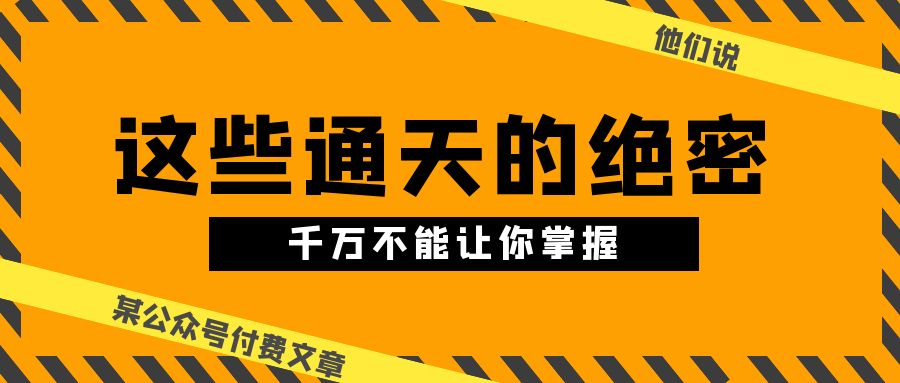 某公众号付费文章《他们说 “ 这些通天的绝密，千万不能让你掌握! ”》网赚项目-副业赚钱-互联网创业-资源整合华本网创