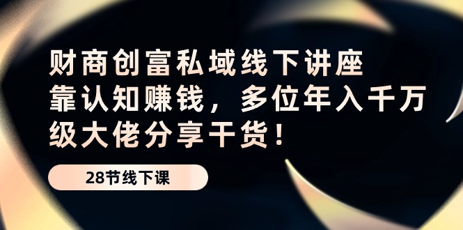 （10360期）财商·创富私域线下讲座：靠认知赚钱，多位年入千万级大佬分享干货！网赚项目-副业赚钱-互联网创业-资源整合华本网创