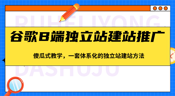 谷歌B端独立站建站推广，傻瓜式教学，一套体系化的独立站建站方法（83节）网赚项目-副业赚钱-互联网创业-资源整合华本网创