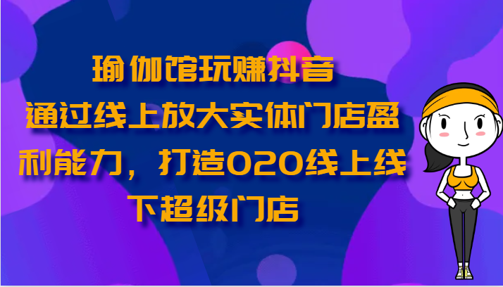 瑜伽馆玩赚抖音-通过线上放大实体门店盈利能力，打造O2O线上线下超级门店网赚项目-副业赚钱-互联网创业-资源整合华本网创