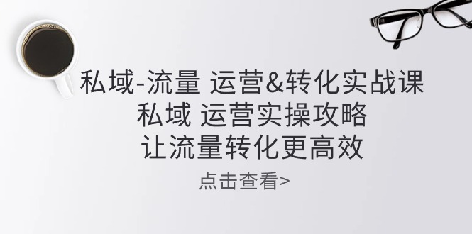 （10739期）私域-流量 运营&转化实操课：私域 运营实操攻略 让流量转化更高效网赚项目-副业赚钱-互联网创业-资源整合华本网创