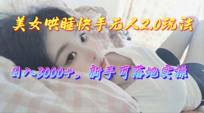 （10437期）美女哄睡快手无人2.0赛道，日收3000+，新手可落地实操网赚项目-副业赚钱-互联网创业-资源整合华本网创