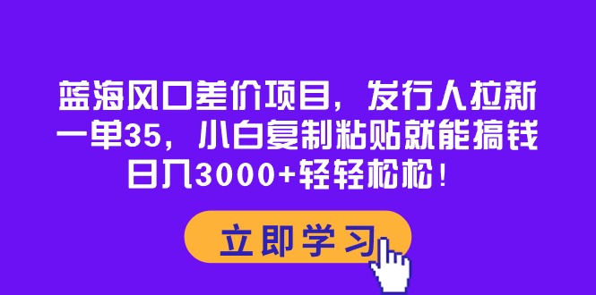 （10272期）蓝海风口差价项目，发行人拉新，一单35，小白复制粘贴就能搞钱！日入30…网赚项目-副业赚钱-互联网创业-资源整合华本网创