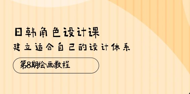 （10641期）日韩 角色设计课：第8期绘画教程，建立适合自己的设计体系（38节课）网赚项目-副业赚钱-互联网创业-资源整合华本网创