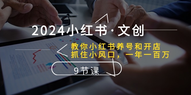 （10440期）2024小红书·文创：教你小红书养号和开店、抓住小风口 一年一百万 (9节课)网赚项目-副业赚钱-互联网创业-资源整合华本网创