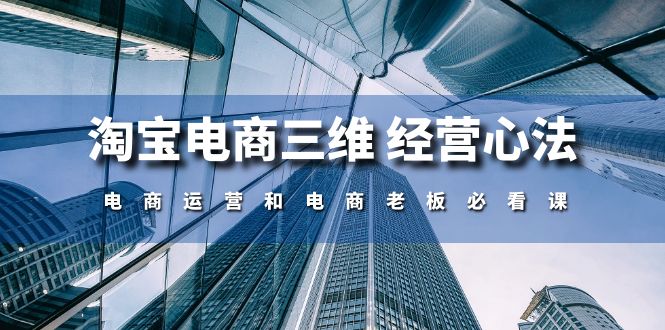 （10761期）淘宝电商三维 经营心法：电商运营和电商老板必看课（59节课）网赚项目-副业赚钱-互联网创业-资源整合华本网创