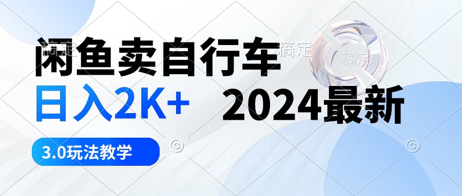 （10296期）闲鱼卖自行车 日入2K+ 2024最新 3.0玩法教学网赚项目-副业赚钱-互联网创业-资源整合华本网创