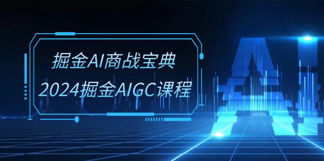 （10811期）掘金AI 商战宝典-系统班：2024掘金AIGC课程（30节视频课）网赚项目-副业赚钱-互联网创业-资源整合华本网创