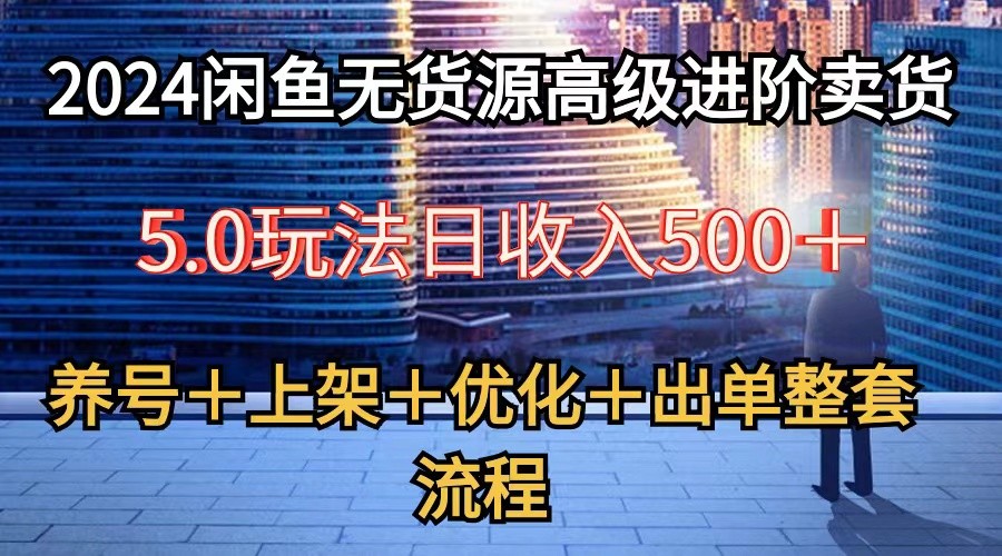 2024闲鱼无货源高级进阶卖货5.0，养号＋选品＋上架＋优化＋出单整套流程网赚项目-副业赚钱-互联网创业-资源整合华本网创