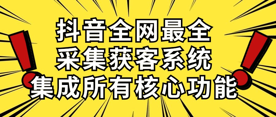 （10298期）抖音全网最全采集获客系统，集成所有核心功能，日引500+网赚项目-副业赚钱-互联网创业-资源整合华本网创