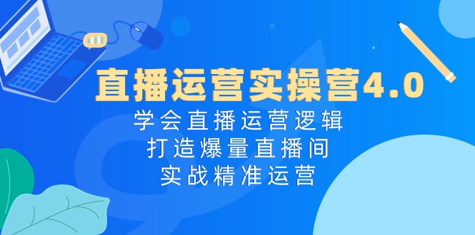 直播运营实操营4.0：学会直播运营逻辑打造爆量直播间，实战精准运营网赚项目-副业赚钱-互联网创业-资源整合华本网创