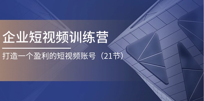 企业短视频训练营：打造一个盈利的短视频账号（21节）网赚项目-副业赚钱-互联网创业-资源整合华本网创