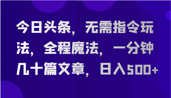 今日头条，无需指令玩法，全程魔法，一分钟几十篇文章，日入500+网赚项目-副业赚钱-互联网创业-资源整合华本网创