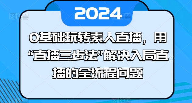 0基础玩转素人直播，用“直播三步法”解决入局直播的全流程问题网赚项目-副业赚钱-互联网创业-资源整合华本网创