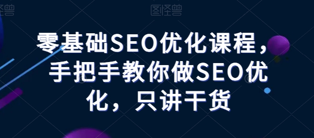 零基础SEO优化课程，手把手教你做SEO优化，只讲干货网赚项目-副业赚钱-互联网创业-资源整合华本网创