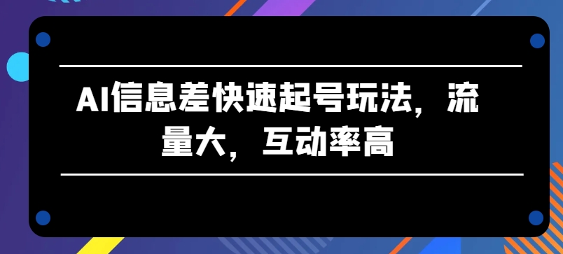 AI信息差快速起号玩法，流量大，互动率高网赚项目-副业赚钱-互联网创业-资源整合华本网创