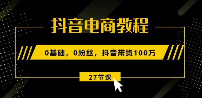 抖音电商教程：0基础，0粉丝，抖音带货100w(27节视频课)网赚项目-副业赚钱-互联网创业-资源整合华本网创