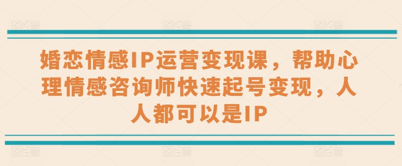 婚恋情感IP运营变现课，帮助心理情感咨询师快速起号变现，人人都可以是IP网赚项目-副业赚钱-互联网创业-资源整合华本网创