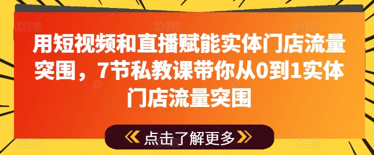 用短视频和直播赋能实体门店流量突围，7节私教课带你从0到1实体门店流量突围网赚项目-副业赚钱-互联网创业-资源整合华本网创