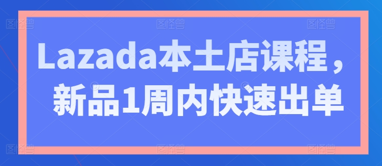 Lazada本土店课程，新品1周内快速出单网赚项目-副业赚钱-互联网创业-资源整合华本网创