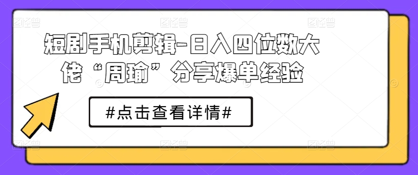 短剧手机剪辑-日入四位数大佬“周瑜”分享爆单经验网赚项目-副业赚钱-互联网创业-资源整合华本网创