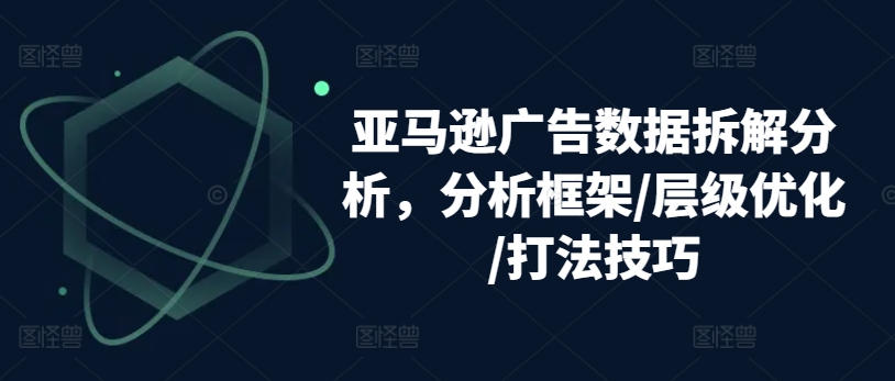 亚马逊广告数据拆解分析，分析框架/层级优化/打法技巧网赚项目-副业赚钱-互联网创业-资源整合华本网创