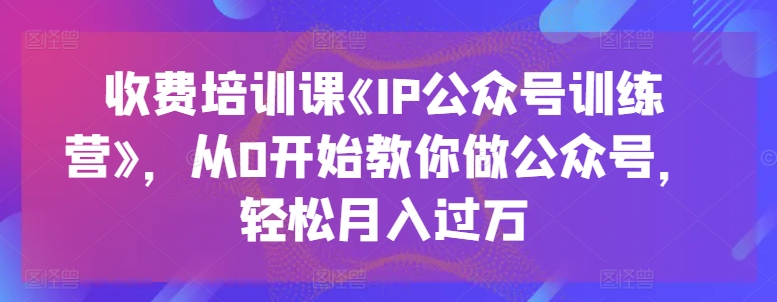 收费培训课《IP公众号训练营》，从0开始教你做公众号，轻松月入过万网赚项目-副业赚钱-互联网创业-资源整合华本网创