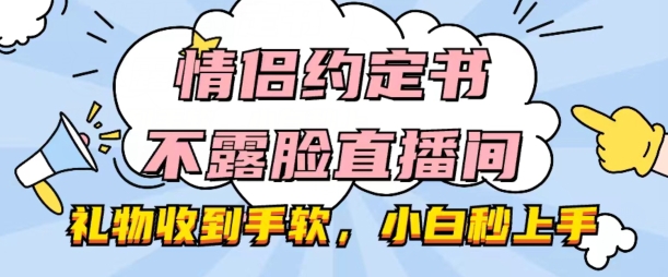 情侣约定书不露脸直播间，礼物收到手软，小白秒上手网赚项目-副业赚钱-互联网创业-资源整合华本网创