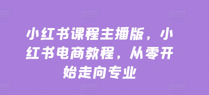 小红书课程主播版，小红书电商教程，从零开始走向专业网赚项目-副业赚钱-互联网创业-资源整合华本网创