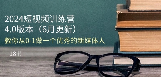 2024短视频训练营-6月4.0版本：教你从0-1做一个优秀的新媒体人(18节)网赚项目-副业赚钱-互联网创业-资源整合华本网创