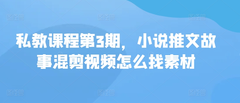 私教课程第3期，小说推文故事混剪视频怎么找素材网赚项目-副业赚钱-互联网创业-资源整合华本网创