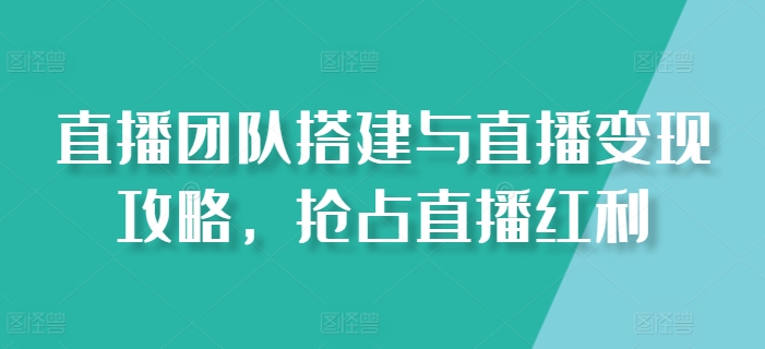 直播团队搭建与直播变现攻略，抢占直播红利网赚项目-副业赚钱-互联网创业-资源整合华本网创