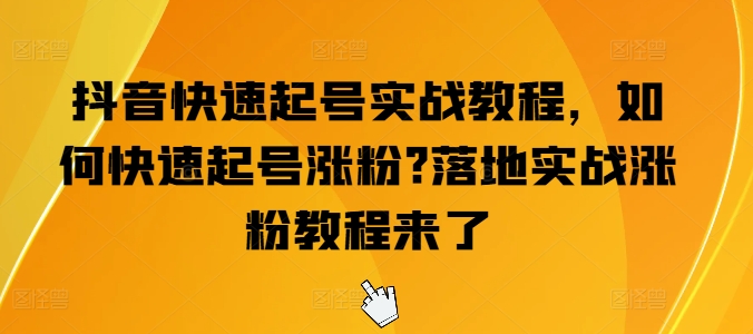 抖音快速起号实战教程，如何快速起号涨粉?落地实战涨粉教程来了网赚项目-副业赚钱-互联网创业-资源整合华本网创