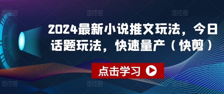 2024最新小说推文玩法，今日话题玩法，快速量产(快剪)网赚项目-副业赚钱-互联网创业-资源整合华本网创