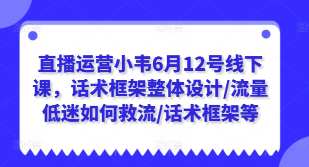 直播运营小韦6月12号线下课，话术框架整体设计/流量低迷如何救流/话术框架等网赚项目-副业赚钱-互联网创业-资源整合华本网创