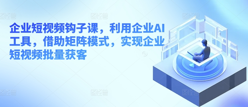 企业短视频钩子课，利用企业AI工具，借助矩阵模式，实现企业短视频批量获客网赚项目-副业赚钱-互联网创业-资源整合华本网创