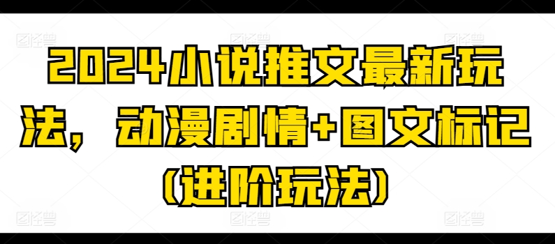 2024小说推文最新玩法，动漫剧情+图文标记(进阶玩法)网赚项目-副业赚钱-互联网创业-资源整合华本网创