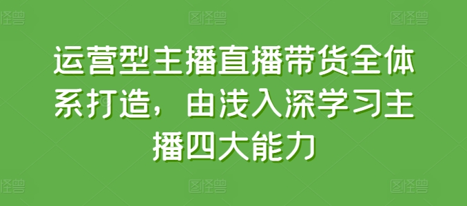 运营型主播直播带货全体系打造，由浅入深学习主播四大能力网赚项目-副业赚钱-互联网创业-资源整合华本网创