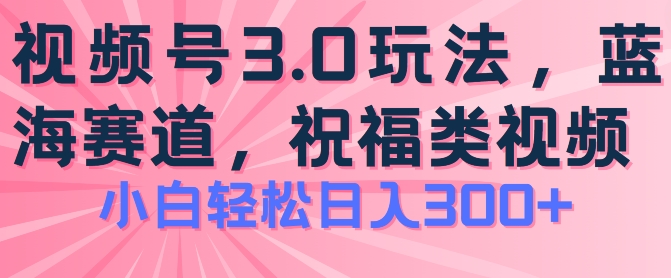 2024视频号蓝海项目，祝福类玩法3.0，操作简单易上手，日入300+网赚项目-副业赚钱-互联网创业-资源整合华本网创