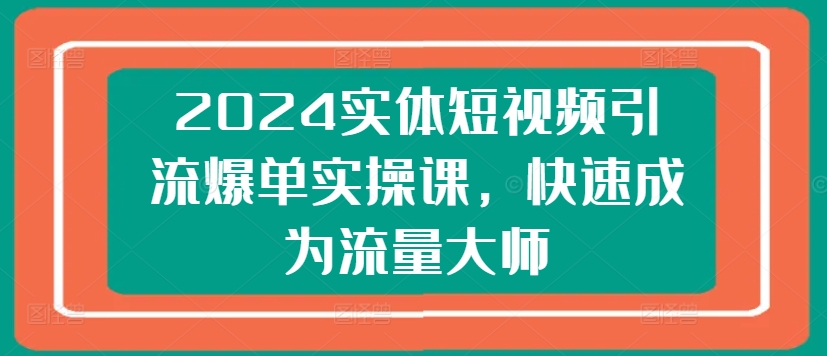 2024实体短视频引流爆单实操课，快速成为流量大师网赚项目-副业赚钱-互联网创业-资源整合华本网创