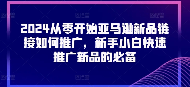 2024从零开始亚马逊新品链接如何推广，新手小白快速推广新品的必备网赚项目-副业赚钱-互联网创业-资源整合华本网创